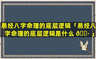 易经八字命理的底层逻辑「易经八字命理的底层逻辑是什么 🌷 」